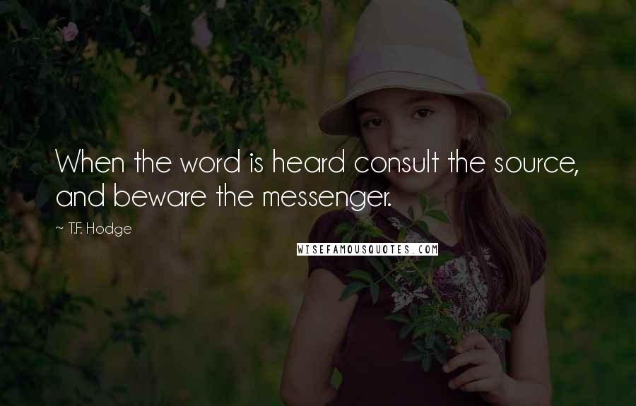 T.F. Hodge Quotes: When the word is heard consult the source, and beware the messenger.