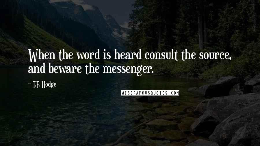 T.F. Hodge Quotes: When the word is heard consult the source, and beware the messenger.