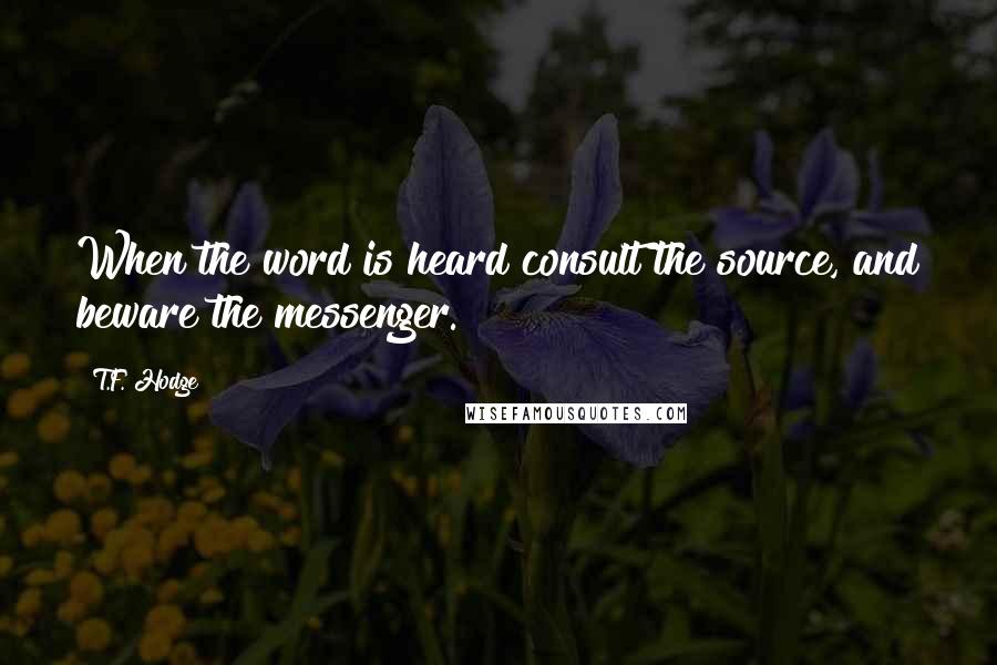 T.F. Hodge Quotes: When the word is heard consult the source, and beware the messenger.