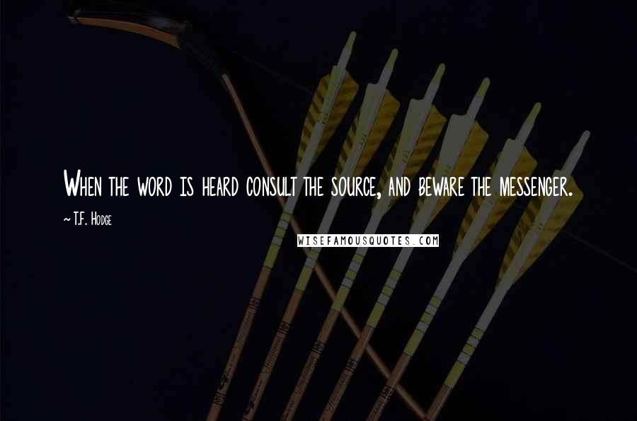 T.F. Hodge Quotes: When the word is heard consult the source, and beware the messenger.