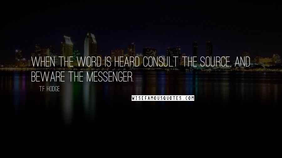 T.F. Hodge Quotes: When the word is heard consult the source, and beware the messenger.