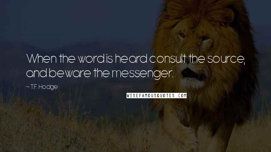 T.F. Hodge Quotes: When the word is heard consult the source, and beware the messenger.