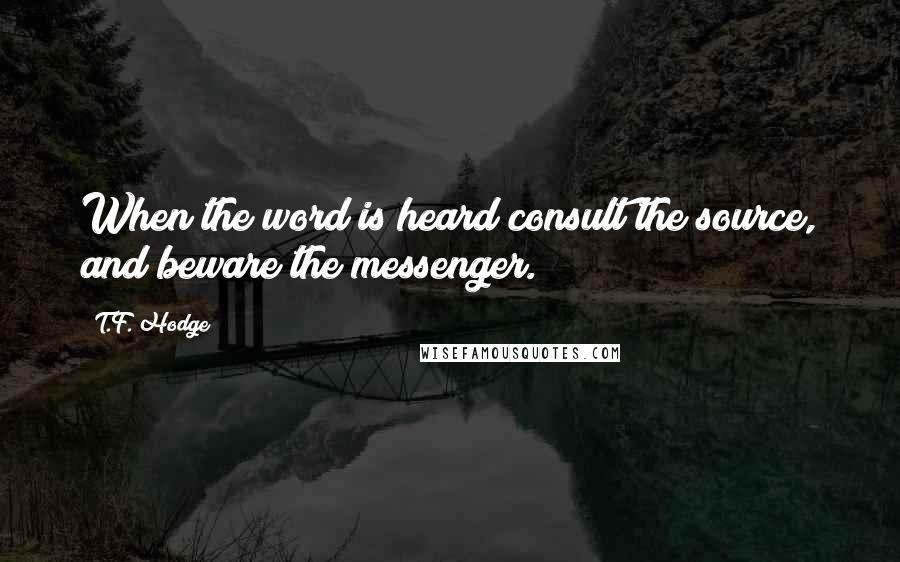 T.F. Hodge Quotes: When the word is heard consult the source, and beware the messenger.