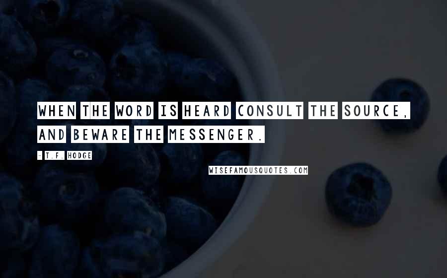 T.F. Hodge Quotes: When the word is heard consult the source, and beware the messenger.