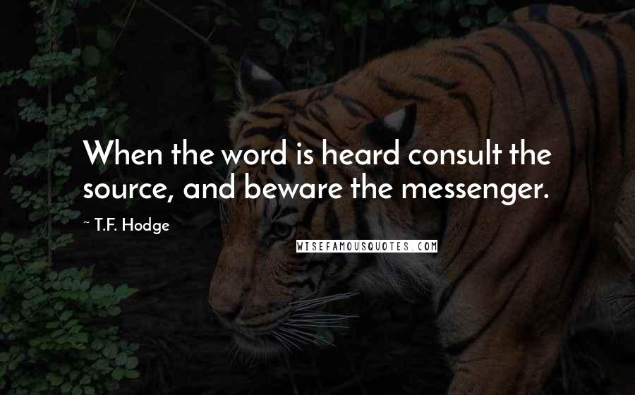 T.F. Hodge Quotes: When the word is heard consult the source, and beware the messenger.