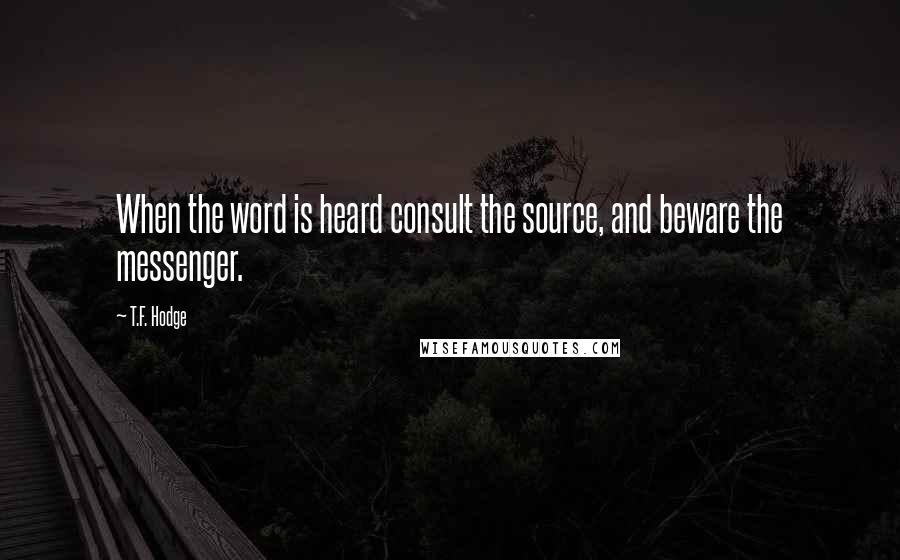 T.F. Hodge Quotes: When the word is heard consult the source, and beware the messenger.