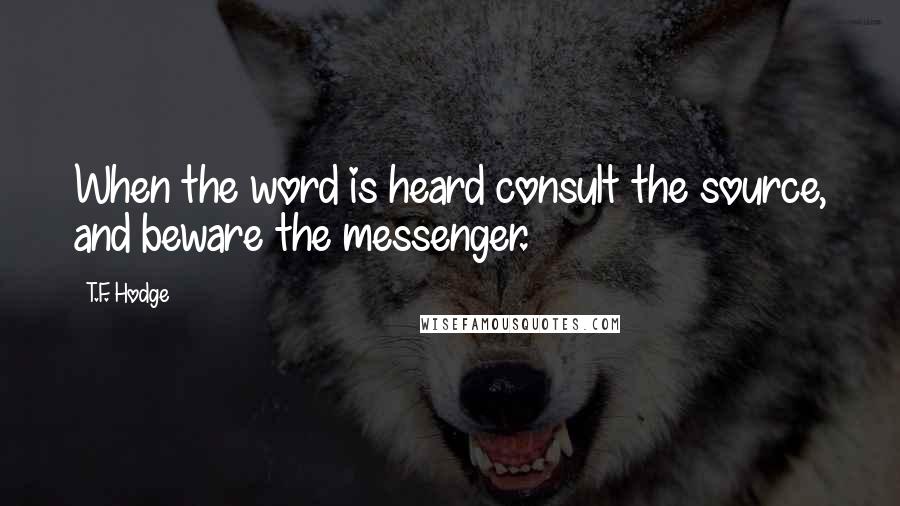 T.F. Hodge Quotes: When the word is heard consult the source, and beware the messenger.