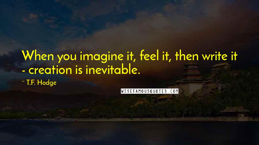 T.F. Hodge Quotes: When you imagine it, feel it, then write it - creation is inevitable.