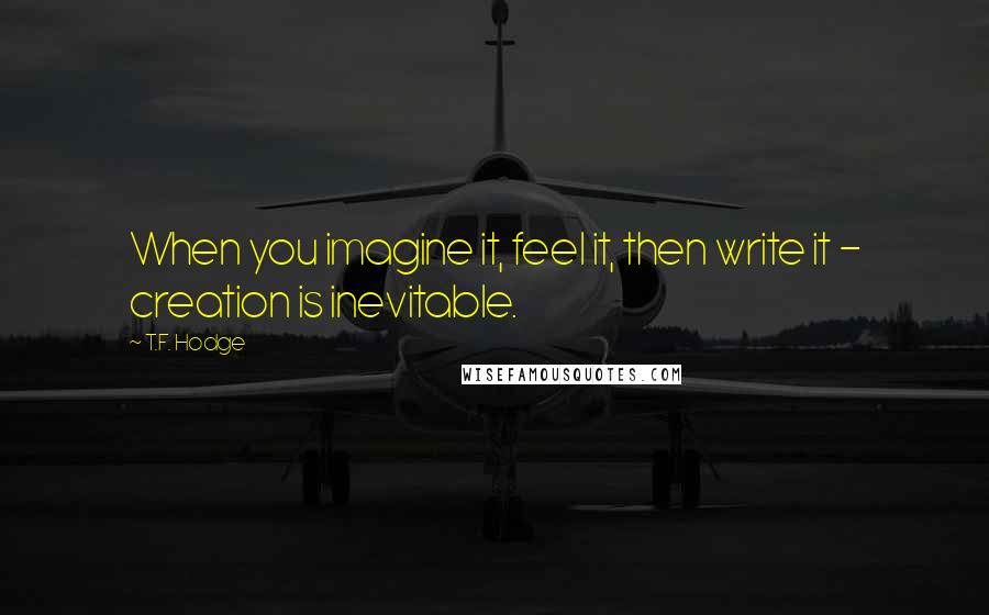 T.F. Hodge Quotes: When you imagine it, feel it, then write it - creation is inevitable.