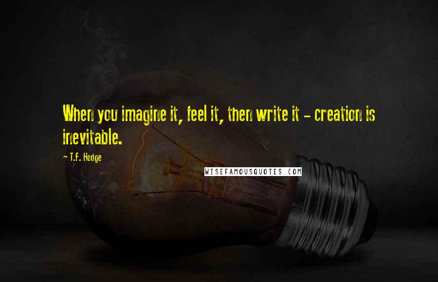 T.F. Hodge Quotes: When you imagine it, feel it, then write it - creation is inevitable.