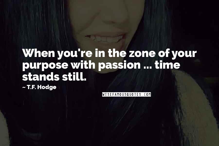 T.F. Hodge Quotes: When you're in the zone of your purpose with passion ... time stands still.