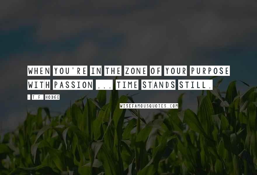 T.F. Hodge Quotes: When you're in the zone of your purpose with passion ... time stands still.