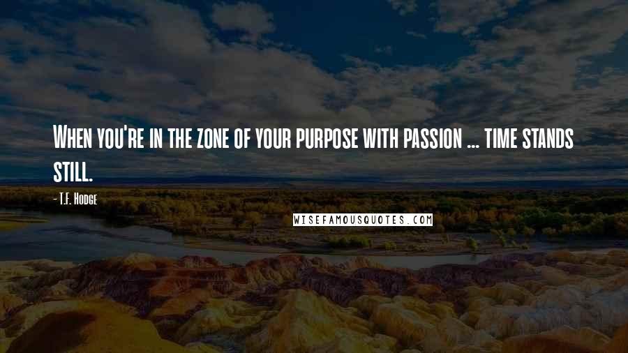 T.F. Hodge Quotes: When you're in the zone of your purpose with passion ... time stands still.