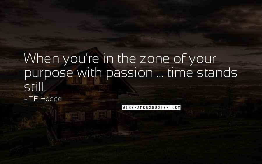 T.F. Hodge Quotes: When you're in the zone of your purpose with passion ... time stands still.