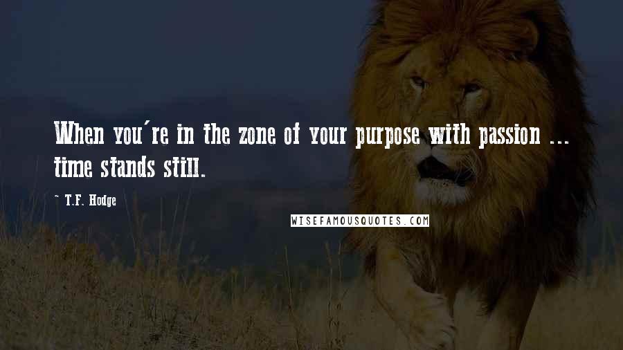 T.F. Hodge Quotes: When you're in the zone of your purpose with passion ... time stands still.