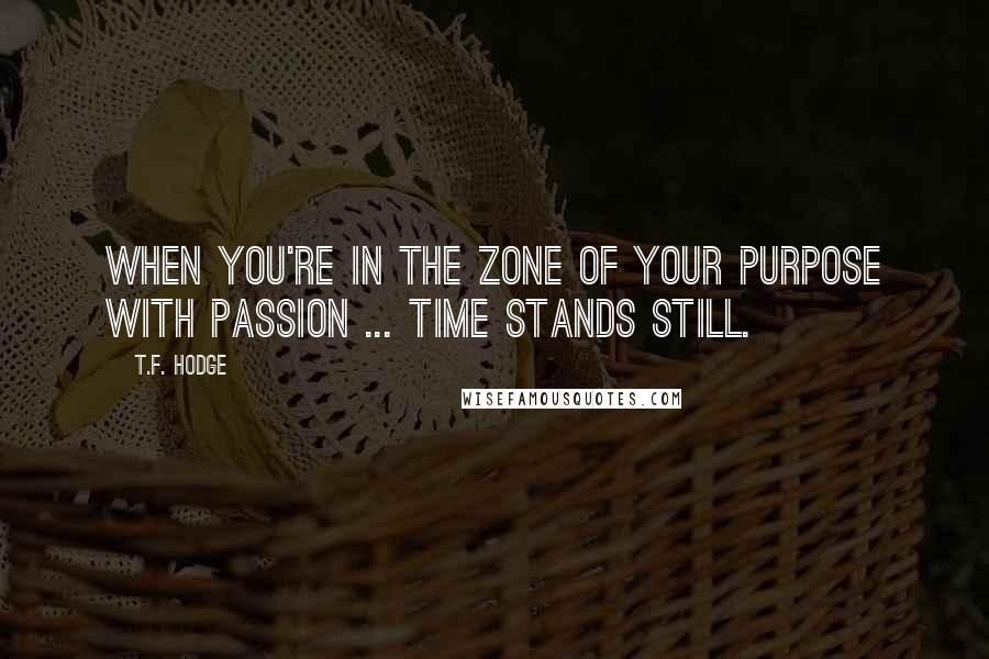 T.F. Hodge Quotes: When you're in the zone of your purpose with passion ... time stands still.