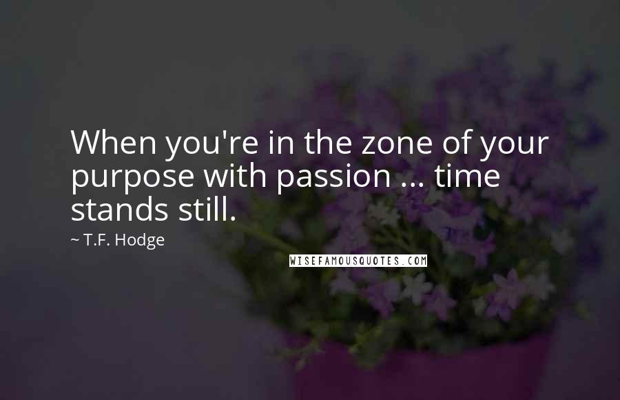 T.F. Hodge Quotes: When you're in the zone of your purpose with passion ... time stands still.