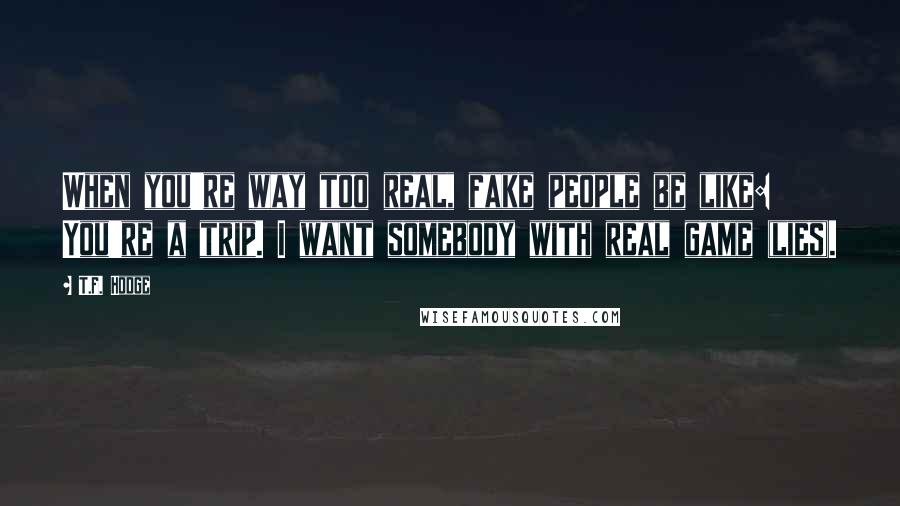 T.F. Hodge Quotes: When you're way too real, fake people be like: You're a trip. I want somebody with real game (lies).