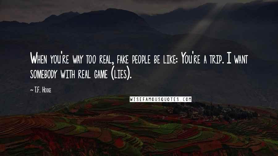 T.F. Hodge Quotes: When you're way too real, fake people be like: You're a trip. I want somebody with real game (lies).