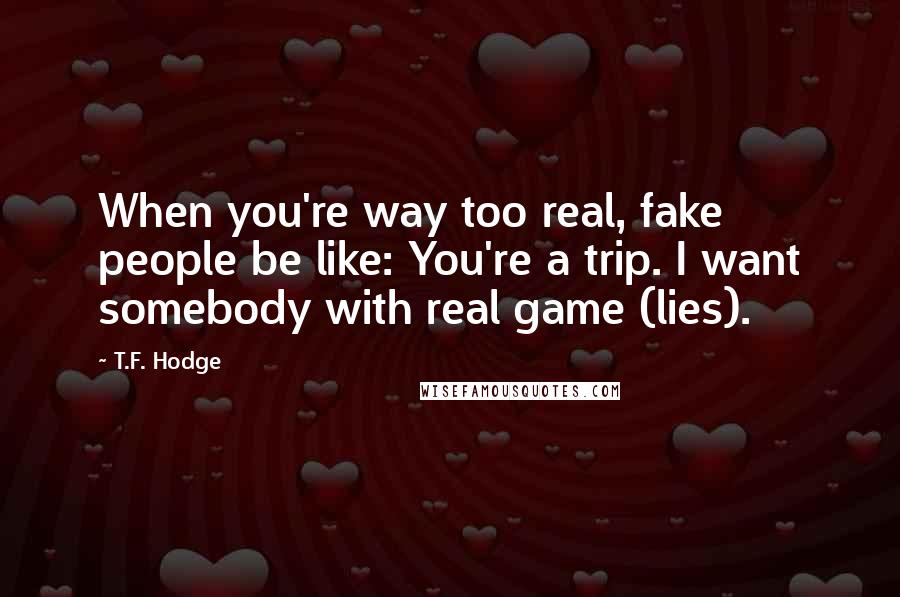 T.F. Hodge Quotes: When you're way too real, fake people be like: You're a trip. I want somebody with real game (lies).