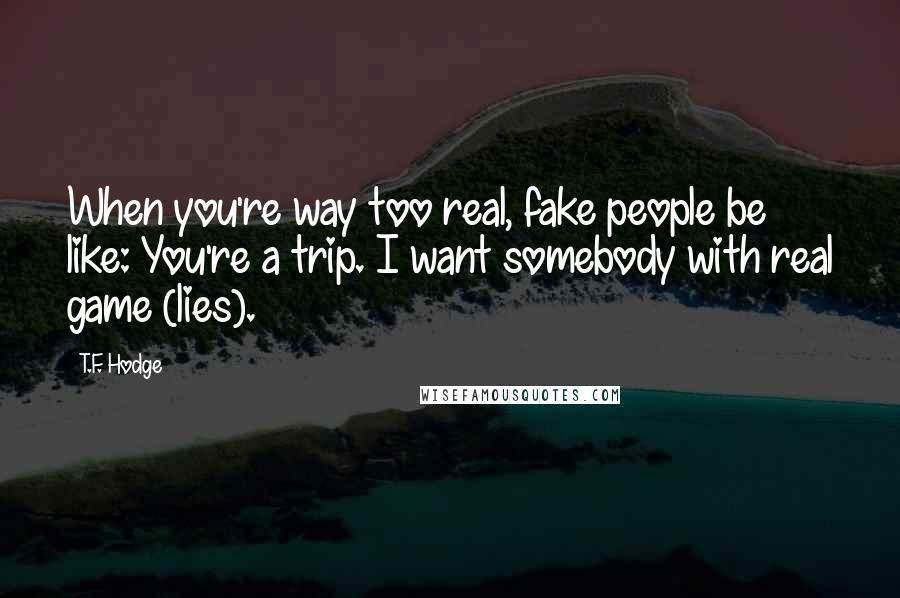 T.F. Hodge Quotes: When you're way too real, fake people be like: You're a trip. I want somebody with real game (lies).