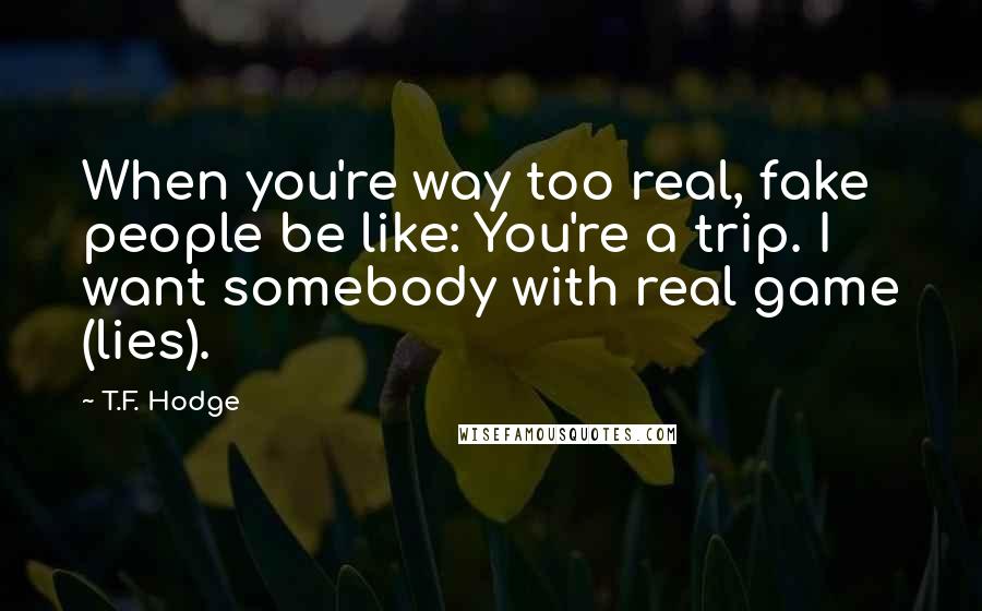 T.F. Hodge Quotes: When you're way too real, fake people be like: You're a trip. I want somebody with real game (lies).