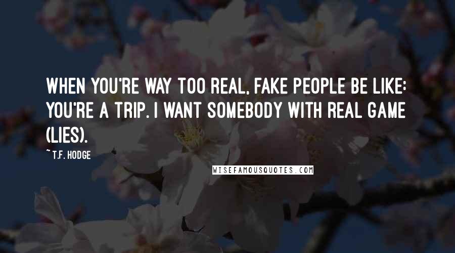 T.F. Hodge Quotes: When you're way too real, fake people be like: You're a trip. I want somebody with real game (lies).