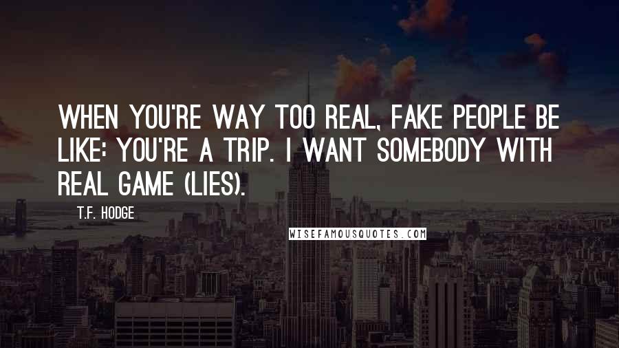 T.F. Hodge Quotes: When you're way too real, fake people be like: You're a trip. I want somebody with real game (lies).