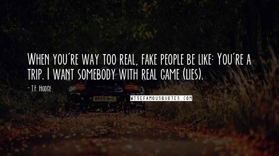 T.F. Hodge Quotes: When you're way too real, fake people be like: You're a trip. I want somebody with real game (lies).