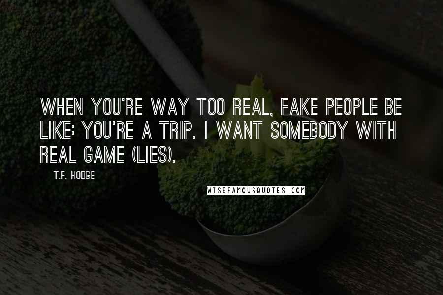 T.F. Hodge Quotes: When you're way too real, fake people be like: You're a trip. I want somebody with real game (lies).