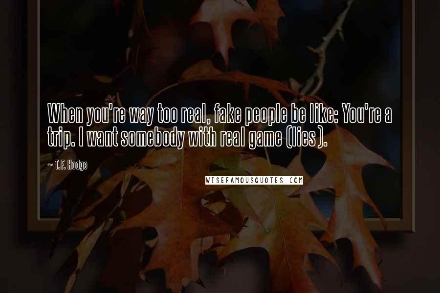 T.F. Hodge Quotes: When you're way too real, fake people be like: You're a trip. I want somebody with real game (lies).