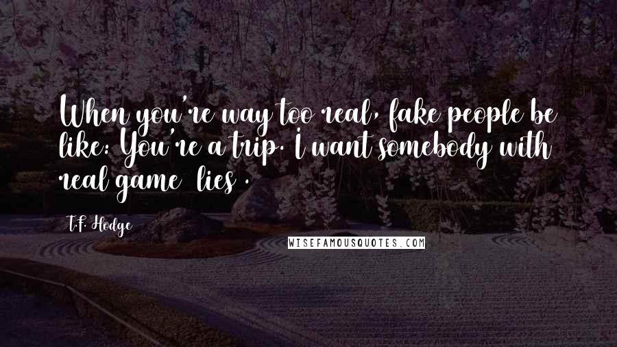 T.F. Hodge Quotes: When you're way too real, fake people be like: You're a trip. I want somebody with real game (lies).