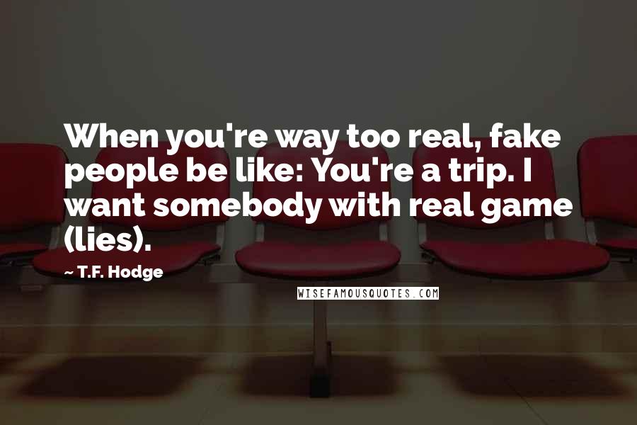 T.F. Hodge Quotes: When you're way too real, fake people be like: You're a trip. I want somebody with real game (lies).