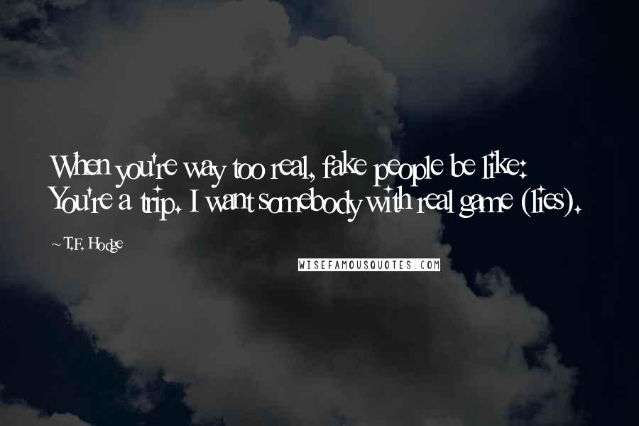 T.F. Hodge Quotes: When you're way too real, fake people be like: You're a trip. I want somebody with real game (lies).