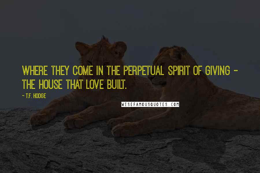 T.F. Hodge Quotes: Where they come in the perpetual spirit of giving - the house that love built.