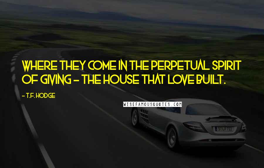 T.F. Hodge Quotes: Where they come in the perpetual spirit of giving - the house that love built.