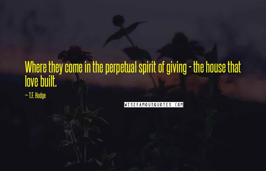 T.F. Hodge Quotes: Where they come in the perpetual spirit of giving - the house that love built.