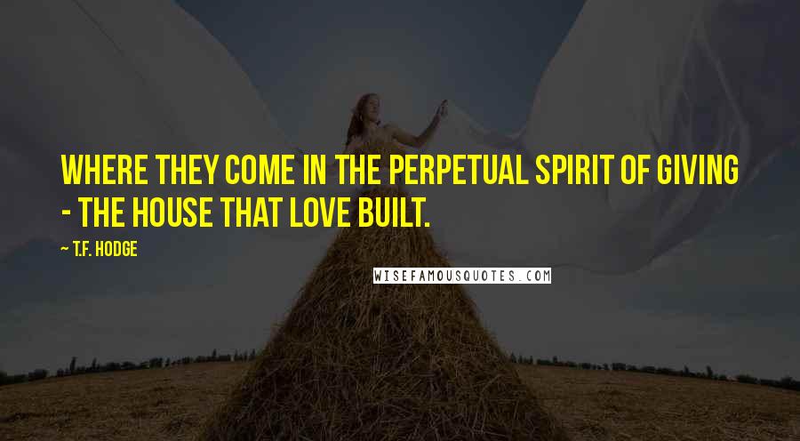 T.F. Hodge Quotes: Where they come in the perpetual spirit of giving - the house that love built.