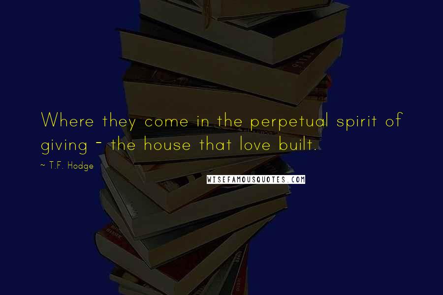 T.F. Hodge Quotes: Where they come in the perpetual spirit of giving - the house that love built.