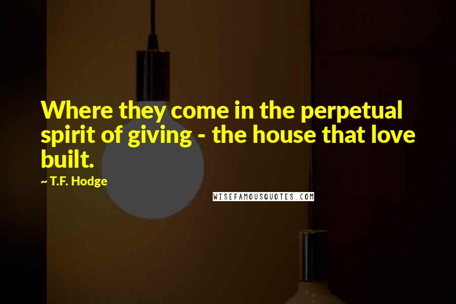 T.F. Hodge Quotes: Where they come in the perpetual spirit of giving - the house that love built.