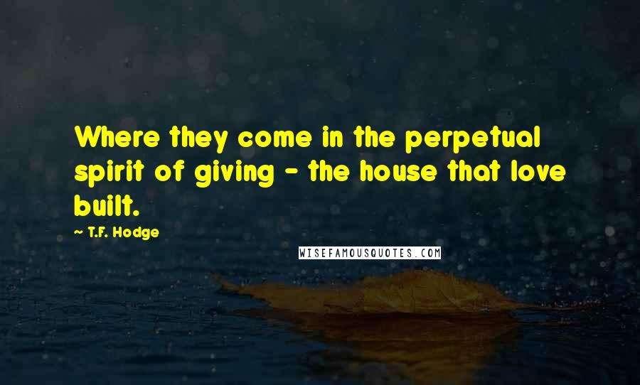 T.F. Hodge Quotes: Where they come in the perpetual spirit of giving - the house that love built.