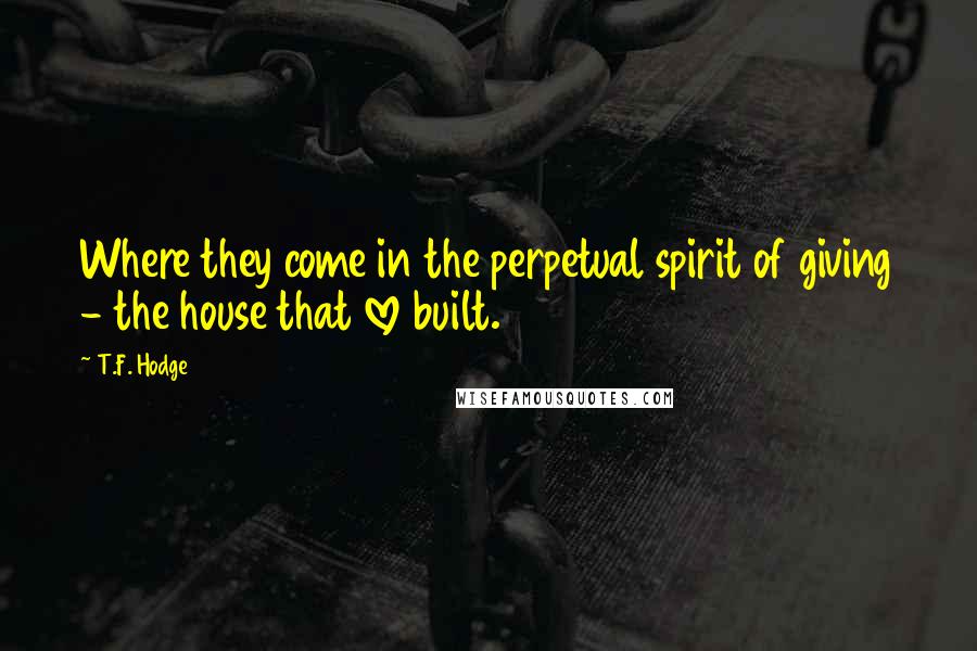 T.F. Hodge Quotes: Where they come in the perpetual spirit of giving - the house that love built.