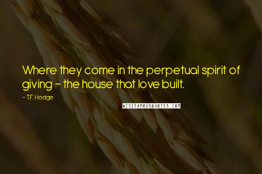 T.F. Hodge Quotes: Where they come in the perpetual spirit of giving - the house that love built.