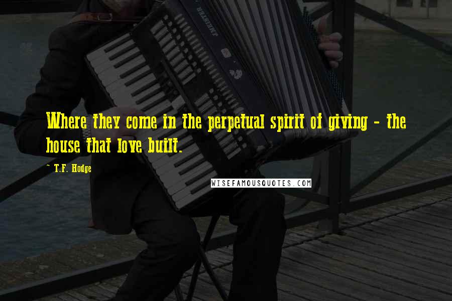 T.F. Hodge Quotes: Where they come in the perpetual spirit of giving - the house that love built.