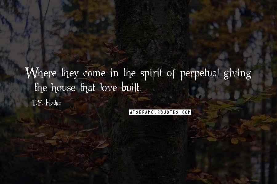 T.F. Hodge Quotes: Where they come in the spirit of perpetual giving - the house that love built.