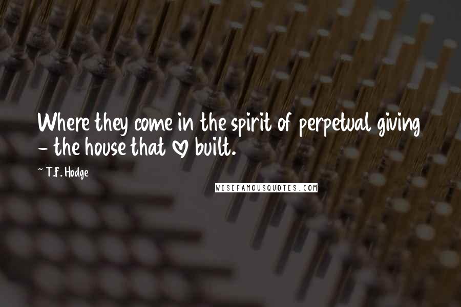 T.F. Hodge Quotes: Where they come in the spirit of perpetual giving - the house that love built.