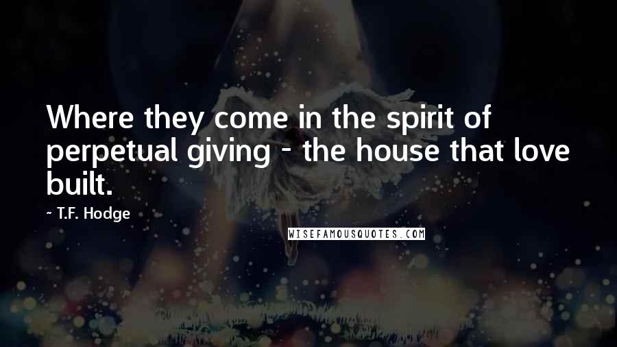 T.F. Hodge Quotes: Where they come in the spirit of perpetual giving - the house that love built.