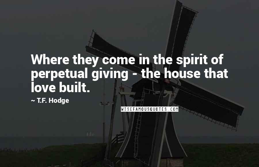T.F. Hodge Quotes: Where they come in the spirit of perpetual giving - the house that love built.