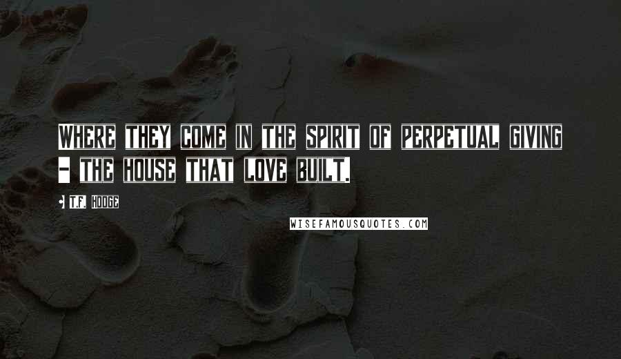 T.F. Hodge Quotes: Where they come in the spirit of perpetual giving - the house that love built.