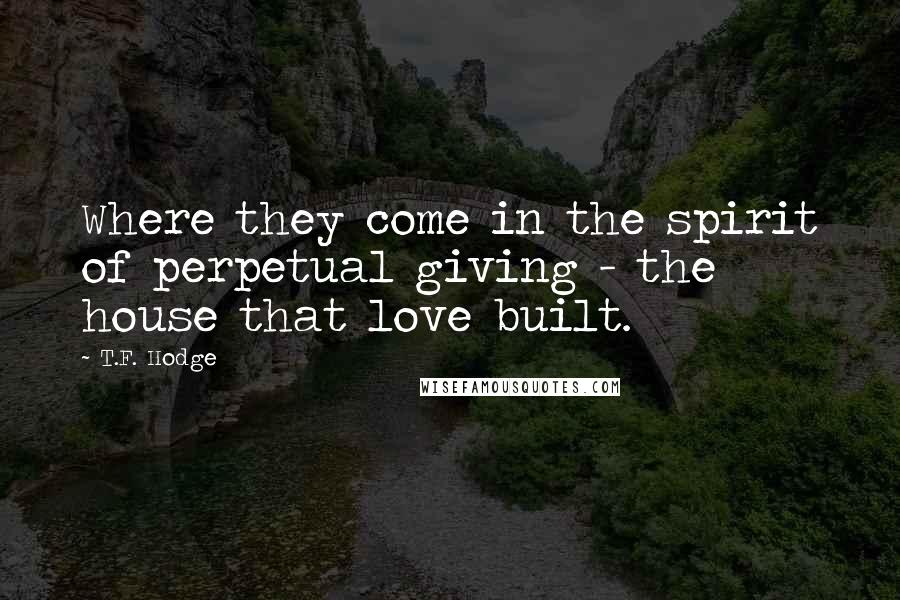 T.F. Hodge Quotes: Where they come in the spirit of perpetual giving - the house that love built.